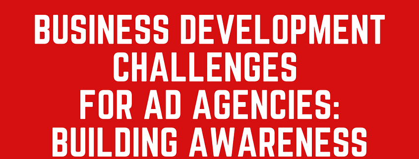 Business Development Challenges For Ad Agencies: Building Awareness